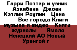 Гарри Поттер и узник Азкабана. Джоан Кэтлин Роулин › Цена ­ 1 500 - Все города Книги, музыка и видео » Книги, журналы   . Ямало-Ненецкий АО,Новый Уренгой г.